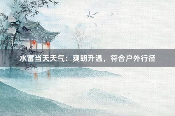 水富当天天气：爽朗升温，符合户外行径