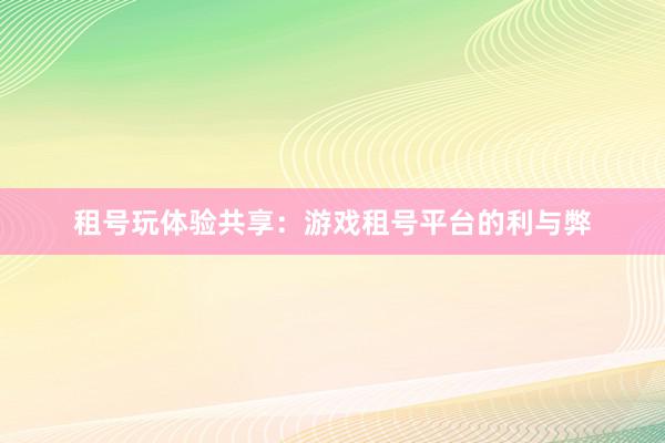 租号玩体验共享：游戏租号平台的利与弊